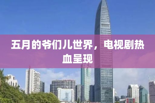 五月的爷们儿世界，电视剧热血呈现