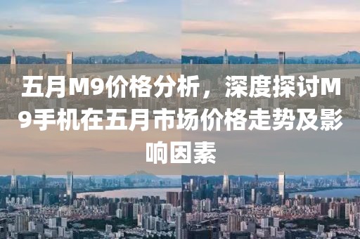 五月M9价格分析，深度探讨M9手机在五月市场价格走势及影响因素