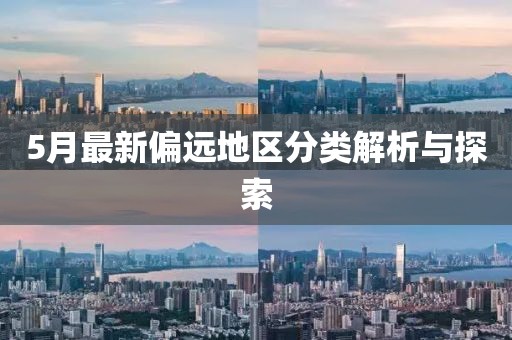 5月最新偏远地区分类解析与探索