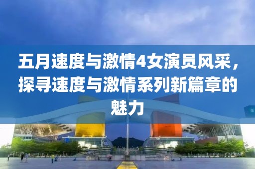 五月速度与激情4女演员风采，探寻速度与激情系列新篇章的魅力