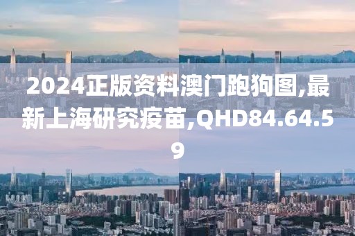 2024正版资料澳门跑狗图,最新上海研究疫苗,QHD84.64.59