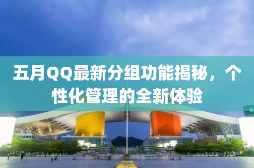 五月QQ最新分组功能揭秘，个性化管理的全新体验