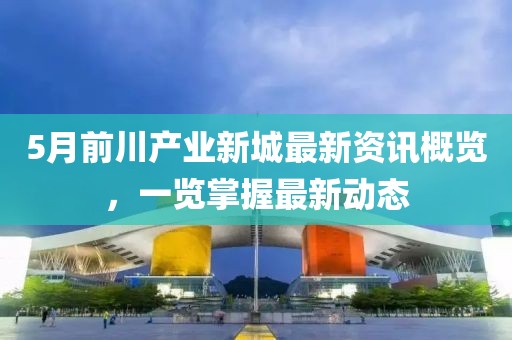 5月前川产业新城最新资讯概览，一览掌握最新动态