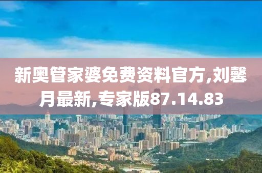新奥管家婆免费资料官方,刘馨月最新,专家版87.14.83
