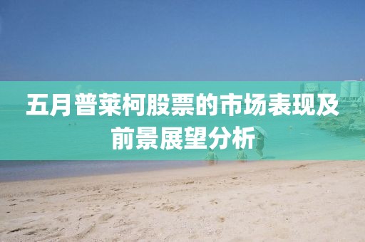 五月普莱柯股票的市场表现及前景展望分析
