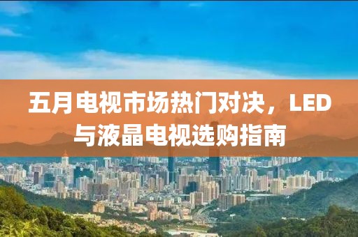 五月电视市场热门对决，LED与液晶电视选购指南
