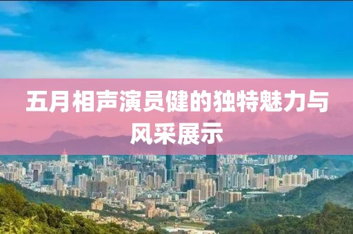 五月相声演员健的独特魅力与风采展示