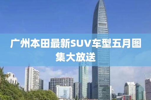 广州本田最新SUV车型五月图集大放送