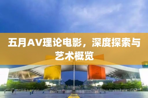 五月AV理论电影，深度探索与艺术概览