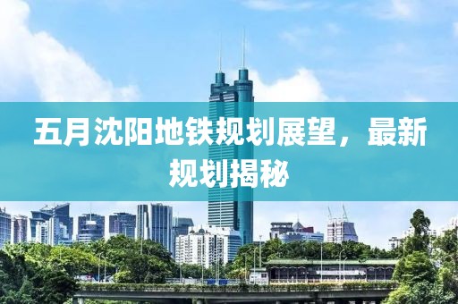 五月沈阳地铁规划展望，最新规划揭秘