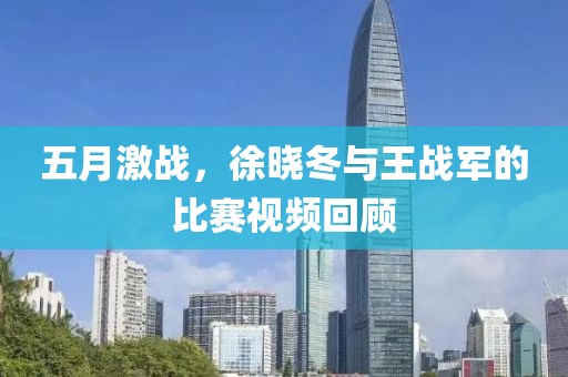 五月激战，徐晓冬与王战军的比赛视频回顾