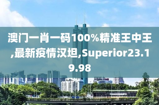 澳门一肖一码100%精准王中王,最新疫情汉坦,Superior23.19.98