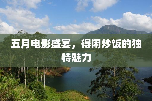五月电影盛宴，得闲炒饭的独特魅力