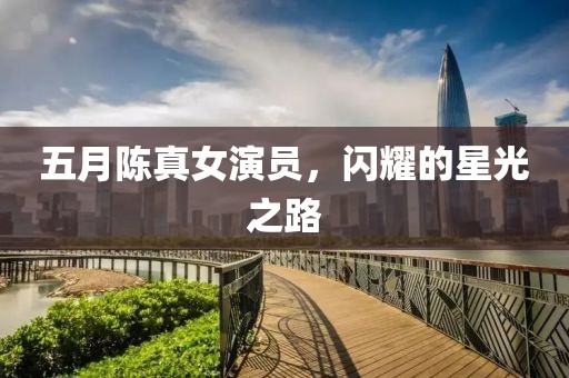 五月陈真女演员，闪耀的星光之路
