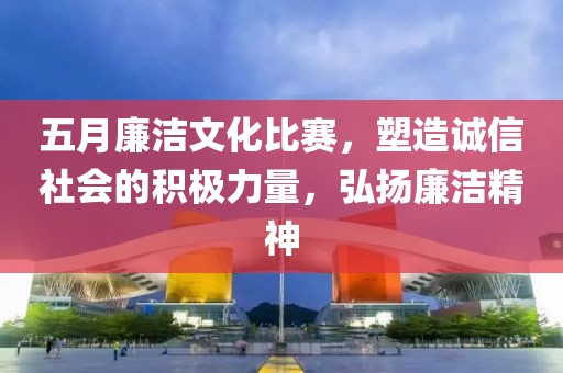 五月廉洁文化比赛，塑造诚信社会的积极力量，弘扬廉洁精神