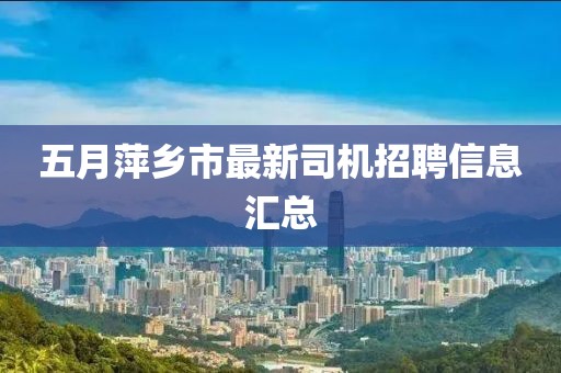 五月萍乡市最新司机招聘信息汇总