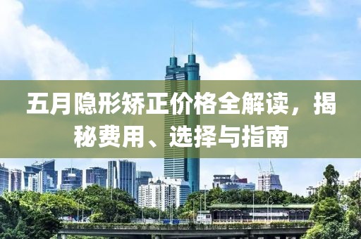 五月隐形矫正价格全解读，揭秘费用、选择与指南