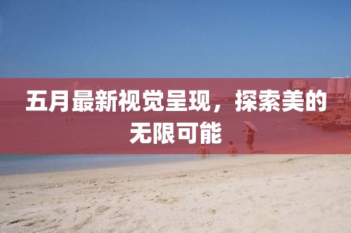 五月最新视觉呈现，探索美的无限可能