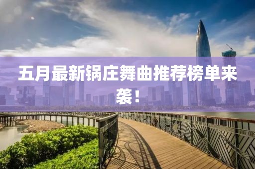 五月最新锅庄舞曲推荐榜单来袭！