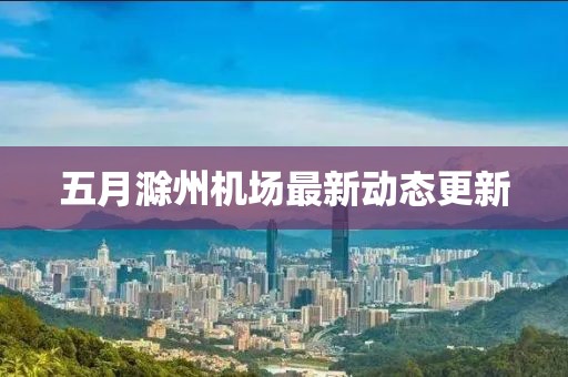 五月滁州机场最新动态更新