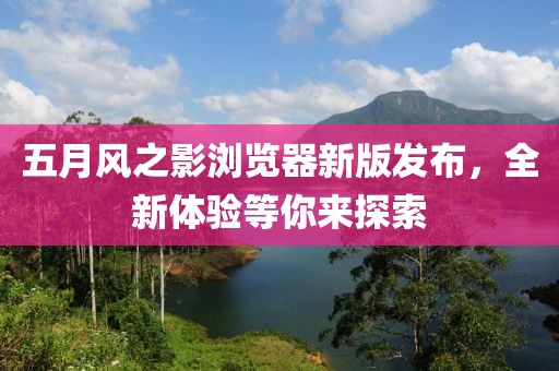 五月风之影浏览器新版发布，全新体验等你来探索