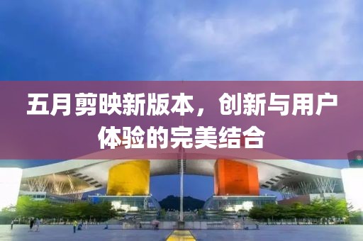 五月剪映新版本，创新与用户体验的完美结合
