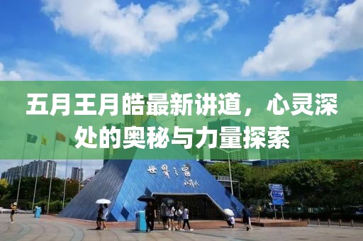 五月王月皓最新讲道，心灵深处的奥秘与力量探索