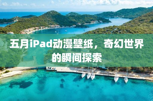 五月iPad动漫壁纸，奇幻世界的瞬间探索