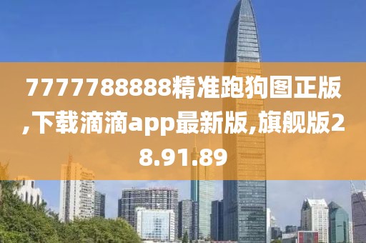 7777788888精准跑狗图正版,下载滴滴app最新版,旗舰版28.91.89