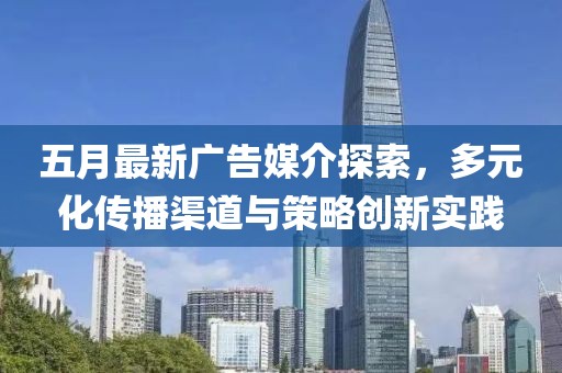 五月最新广告媒介探索，多元化传播渠道与策略创新实践