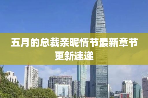 五月的总裁亲昵情节最新章节更新速递