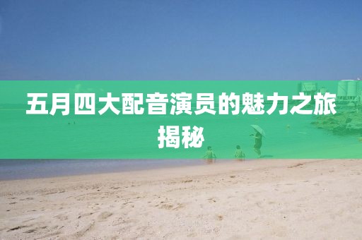 五月四大配音演员的魅力之旅揭秘