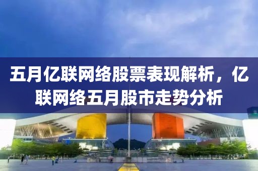五月亿联网络股票表现解析，亿联网络五月股市走势分析
