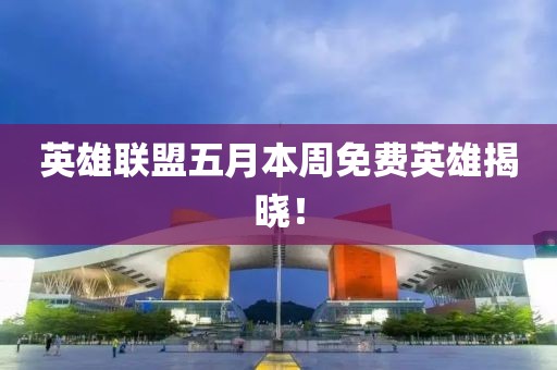 英雄联盟五月本周免费英雄揭晓！
