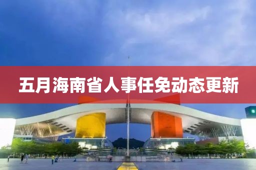 五月海南省人事任免动态更新