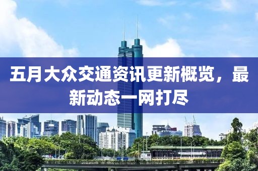 五月大众交通资讯更新概览，最新动态一网打尽