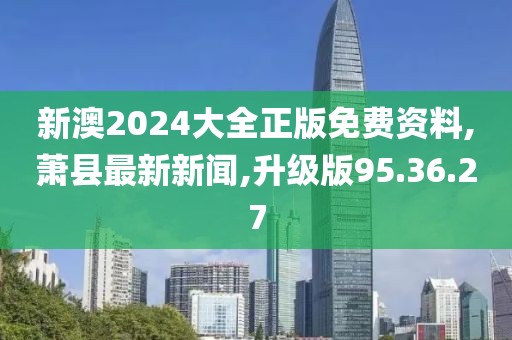 新澳2024大全正版免费资料,萧县最新新闻,升级版95.36.27