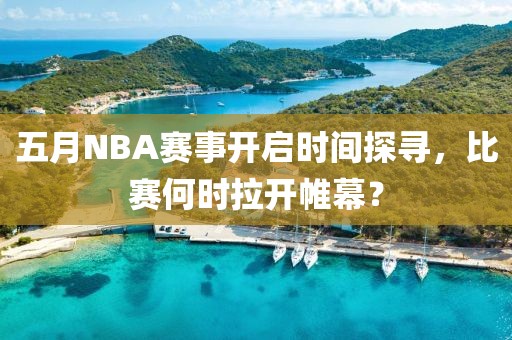 五月NBA赛事开启时间探寻，比赛何时拉开帷幕？