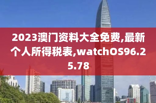 2023澳门资料大全免费,最新个人所得税表,watchOS96.25.78