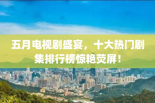 五月电视剧盛宴，十大热门剧集排行榜惊艳荧屏！