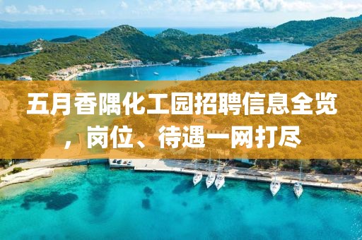 五月香隅化工园招聘信息全览，岗位、待遇一网打尽