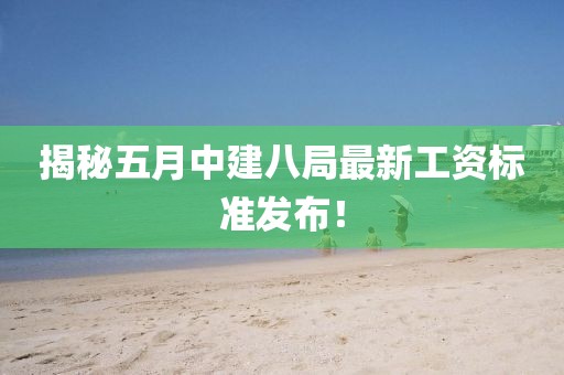 揭秘五月中建八局最新工资标准发布！