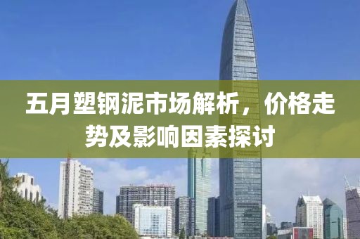 五月塑钢泥市场解析，价格走势及影响因素探讨