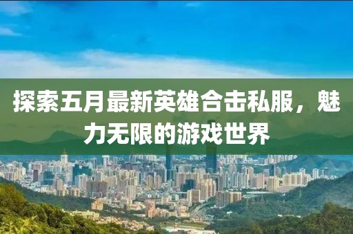 探索五月最新英雄合击私服，魅力无限的游戏世界
