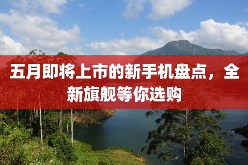 五月即将上市的新手机盘点，全新旗舰等你选购