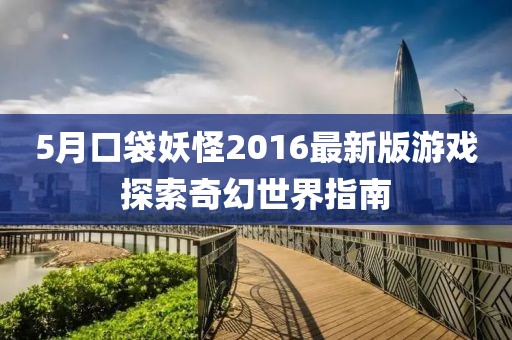 5月口袋妖怪2016最新版游戏探索奇幻世界指南