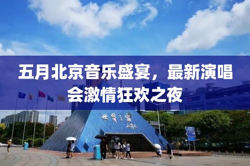五月北京音乐盛宴，最新演唱会激情狂欢之夜