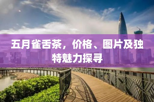 五月雀舌茶，价格、图片及独特魅力探寻
