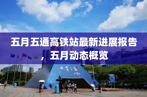 五月五通高铁站最新进展报告，五月动态概览