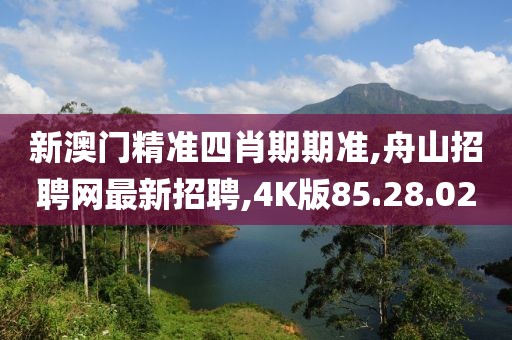 新澳门精准四肖期期准,舟山招聘网最新招聘,4K版85.28.02